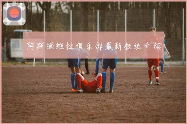 阿斯顿维拉俱乐部最新教练介绍