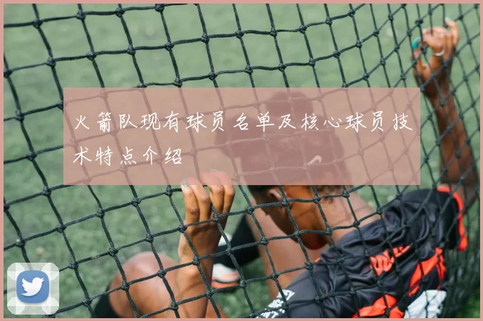 火箭队现有球员名单及核心球员技术特点介绍