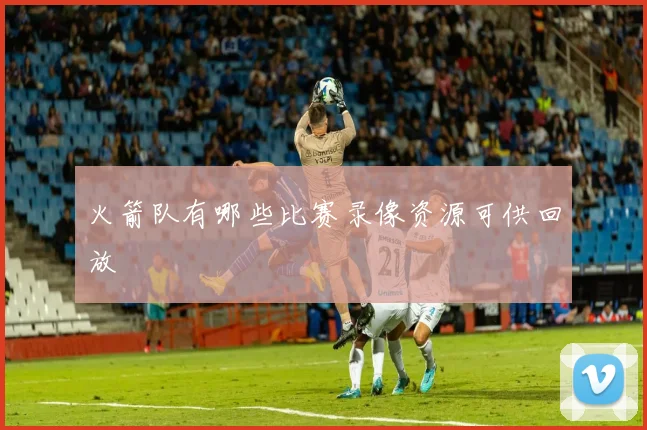 火箭队有哪些比赛录像资源可供回放