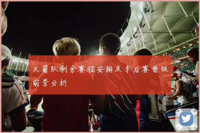 火箭队剩余赛程安排及季后赛晋级前景分析