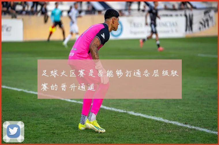 足球大区赛是否能够打通各层级联赛的晋升通道