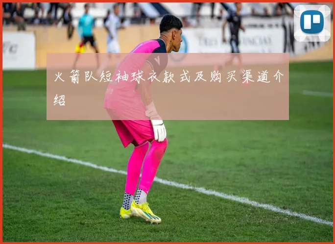 火箭队短袖球衣款式及购买渠道介绍