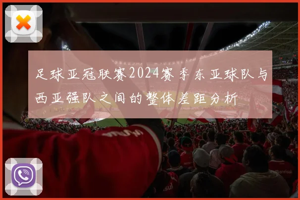 足球亚冠联赛2024赛季东亚球队与西亚强队之间的整体差距分析