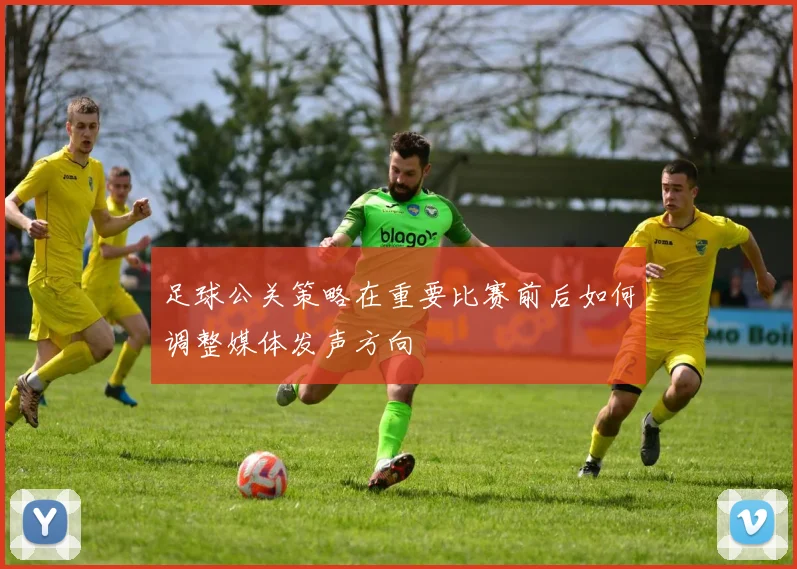 足球公关策略在重要比赛前后如何调整媒体发声方向
