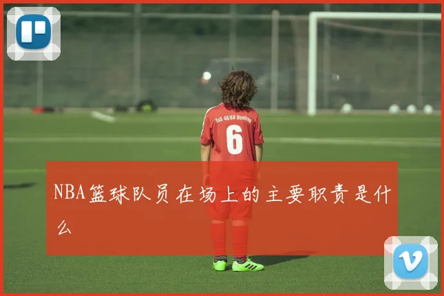 NBA篮球队员在场上的主要职责是什么