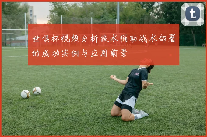 世俱杯视频分析技术辅助战术部署的成功实例与应用前景