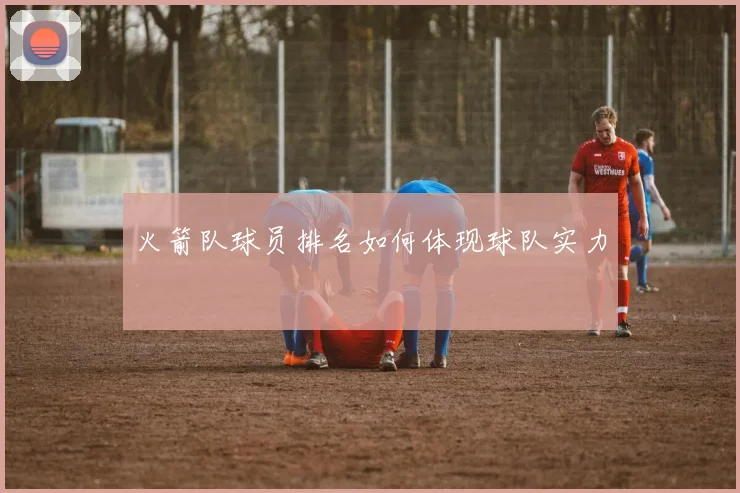 火箭队球员排名如何体现球队实力